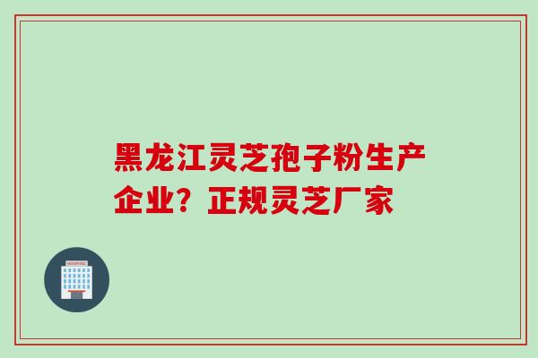 黑龙江灵芝孢子粉生产企业？正规灵芝厂家