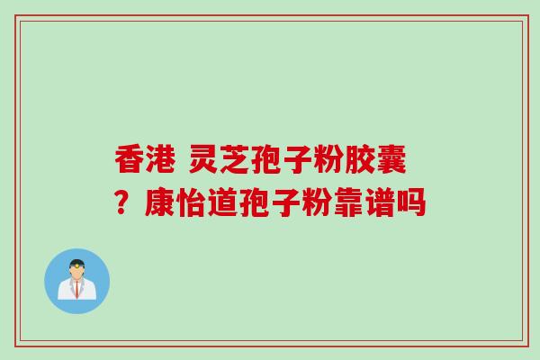 香港 灵芝孢子粉胶囊？康怡道孢子粉靠谱吗