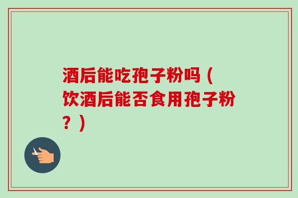 酒后能吃孢子粉吗 (饮酒后能否食用孢子粉？)