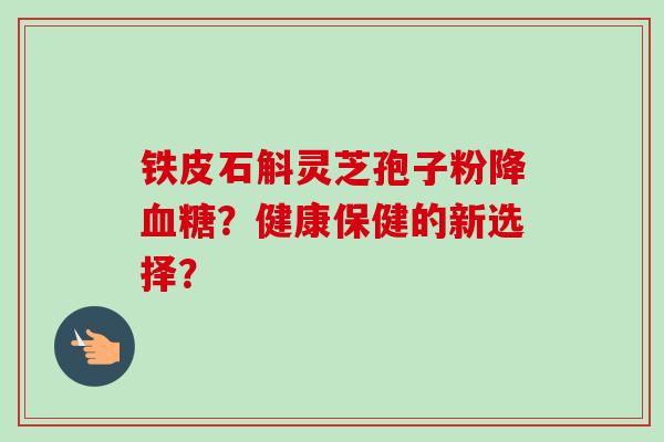 铁皮石斛灵芝孢子粉降血糖？健康保健的新选择？