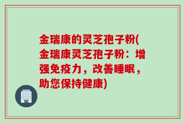 金瑞康的灵芝孢子粉(金瑞康灵芝孢子粉：增强免疫力，改善睡眠，助您保持健康)