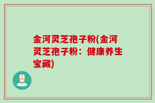 金河灵芝孢子粉(金河灵芝孢子粉：健康养生宝藏)
