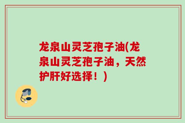 龙泉山灵芝孢子油(龙泉山灵芝孢子油，天然护肝好选择！)