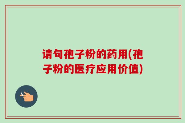 请句孢子粉的药用(孢子粉的医疗应用价值) 请句孢子粉的药用(孢子粉的医疗应用价值)