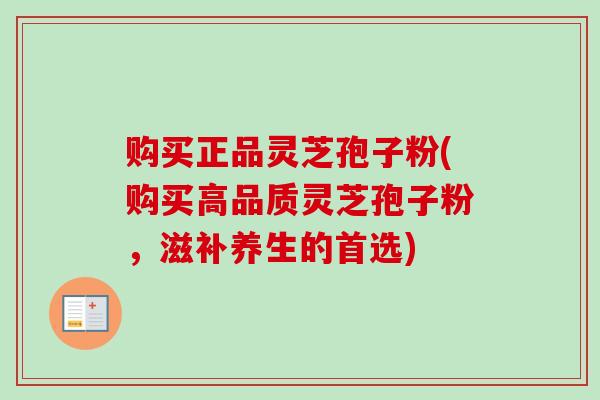 购买正品灵芝孢子粉(购买高品质灵芝孢子粉，滋补养生的首选)