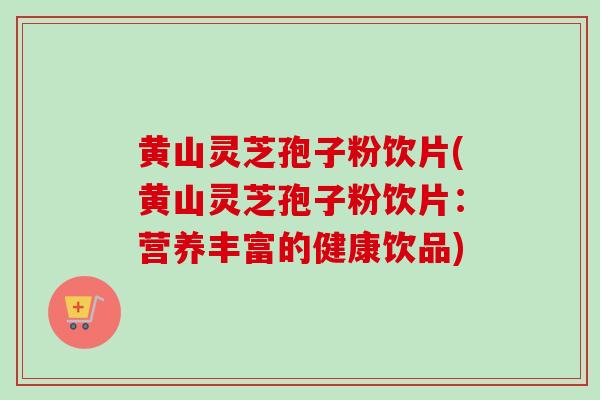 黄山灵芝孢子粉饮片(黄山灵芝孢子粉饮片：营养丰富的健康饮品)
