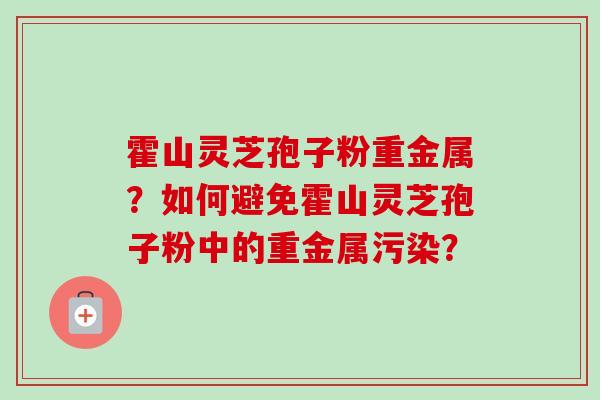 霍山灵芝孢子粉重金属？如何避免霍山灵芝孢子粉中的重金属污染？