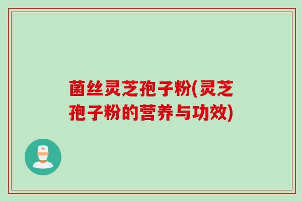 菌丝灵芝孢子粉(灵芝孢子粉的营养与功效)
