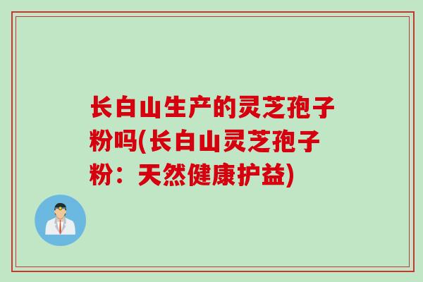 长白山生产的灵芝孢子粉吗(长白山灵芝孢子粉：天然健康护益)