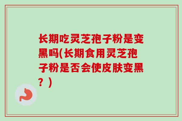长期吃灵芝孢子粉是变黑吗(长期食用灵芝孢子粉是否会使皮肤变黑？)