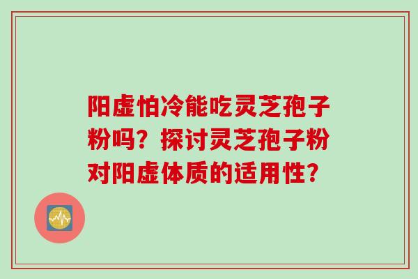 阳虚怕冷能吃灵芝孢子粉吗？探讨灵芝孢子粉对阳虚体质的适用性？