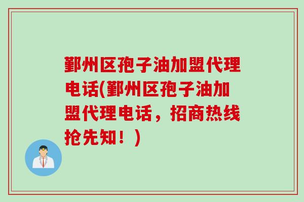 鄞州区孢子油加盟代理电话(鄞州区孢子油加盟代理电话,招商热线抢先知!)