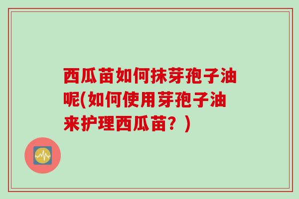 西瓜苗如何抹芽孢子油呢(如何使用芽孢子油来护理西瓜苗？)
