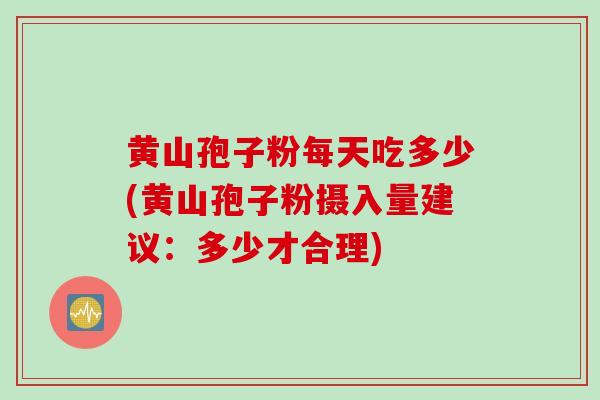 黄山孢子粉每天吃多少(黄山孢子粉摄入量建议:多少才合理)