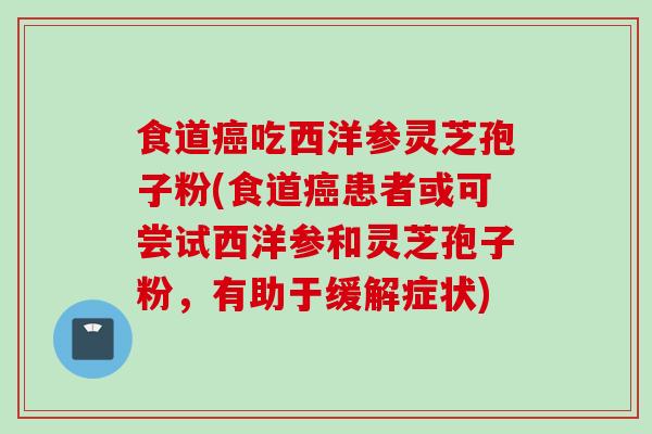 食道癌吃西洋参灵芝孢子粉(食道癌患者或可尝试西洋参和灵芝孢子粉,有助于缓解症状)