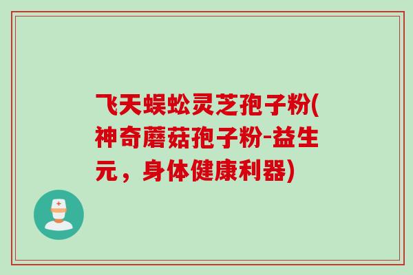 飞天蜈蚣灵芝孢子粉(神奇蘑菇孢子粉-益生元,身体健康利器)