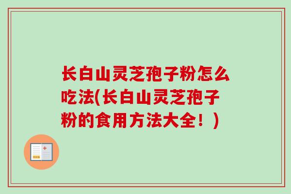 长白山灵芝孢子粉怎么吃法(长白山灵芝孢子粉的食用方法大全!)