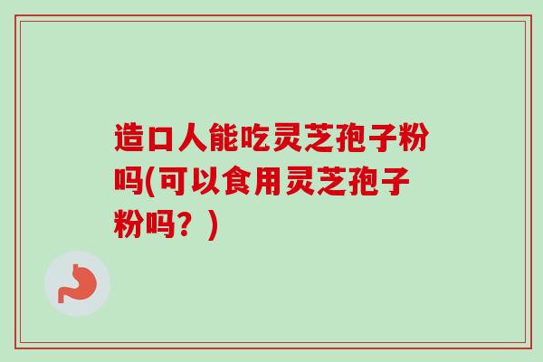 造口人能吃灵芝孢子粉吗(可以食用灵芝孢子粉吗？)