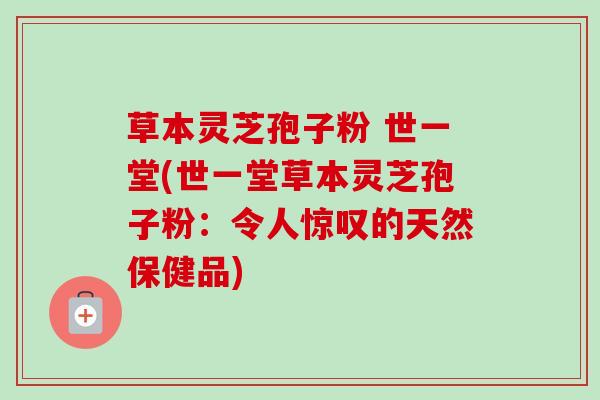 草本灵芝孢子粉 世一堂(世一堂草本灵芝孢子粉:令人惊叹的天然保健品)