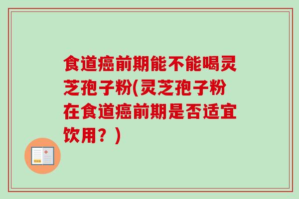 食道癌前期能不能喝灵芝孢子粉(灵芝孢子粉在食道癌前期是否适宜饮用?)