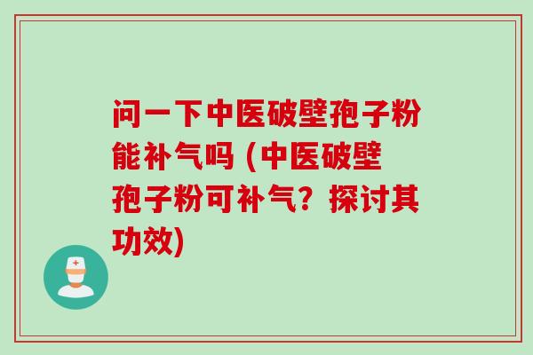 问一下中医破壁孢子粉能补气吗 (中医破壁孢子粉可补气？探讨其功效)