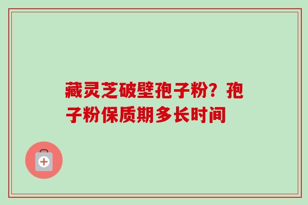 藏灵芝破壁孢子粉?孢子粉保质期多长时间