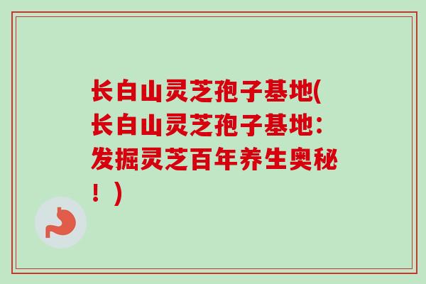长白山灵芝孢子基地(长白山灵芝孢子基地:发掘灵芝百年养生奥秘!)
