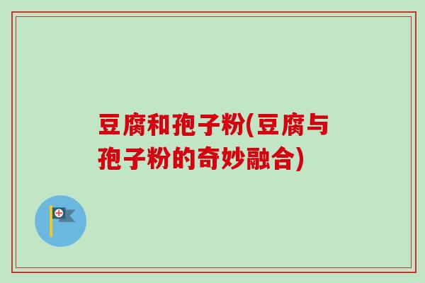 豆腐和孢子粉(豆腐与孢子粉的奇妙融合)