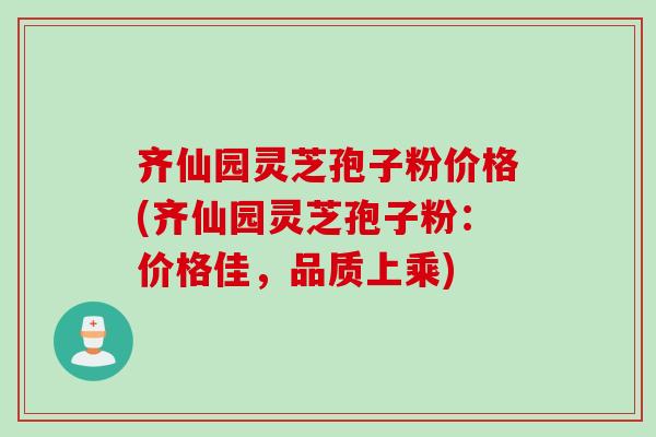 齐仙园灵芝孢子粉价格(齐仙园灵芝孢子粉：价格佳，品质上乘)