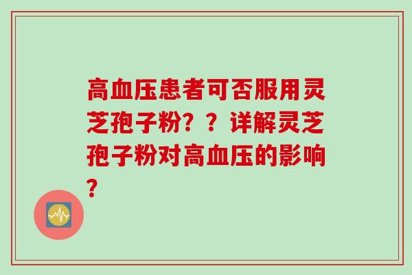 高血压患者可否服用灵芝孢子粉？？详解灵芝孢子粉对高血压的影响？