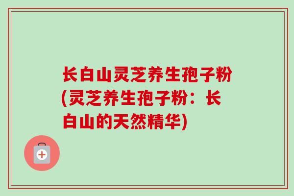 长白山灵芝养生孢子粉(灵芝养生孢子粉:长白山的天然精华)