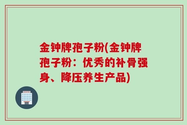 金钟牌孢子粉(金钟牌孢子粉:优秀的补骨强身、养生产品) 金钟牌孢子粉(金钟牌孢子粉:优秀的补骨强身、养生产品)