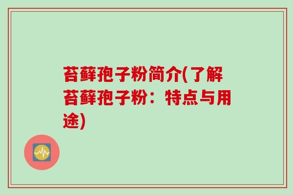 苔藓孢子粉简介(了解苔藓孢子粉：特点与用途)