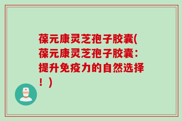 葆元康灵芝孢子胶囊(葆元康灵芝孢子胶囊:提升免疫力的自然选择!)