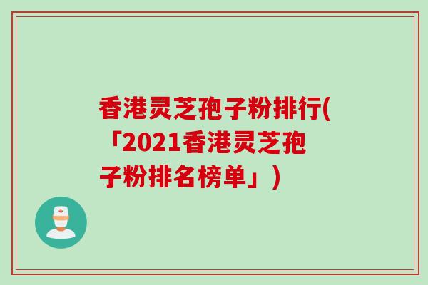 香港灵芝孢子粉排行(「2021香港灵芝孢子粉排名榜单」)