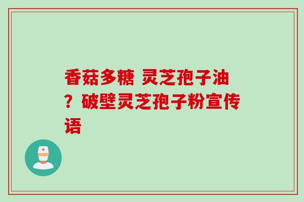 香菇多糖 灵芝孢子油？破壁灵芝孢子粉宣传语