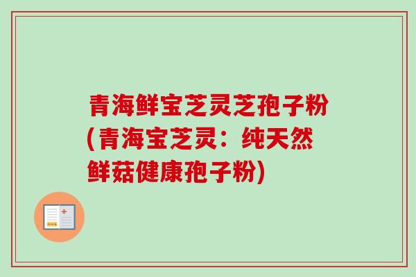 青海鲜宝芝灵芝孢子粉(青海宝芝灵：纯天然鲜菇健康孢子粉)
