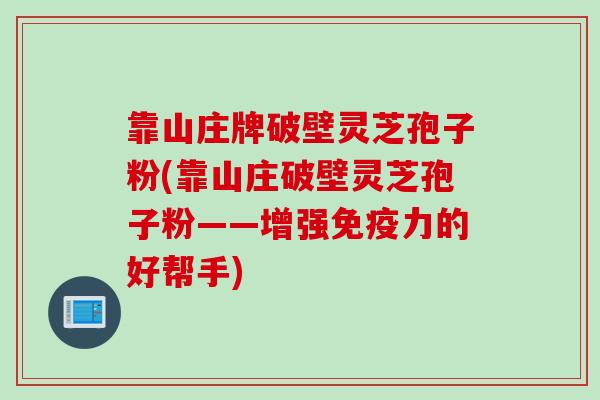 靠山庄牌破壁灵芝孢子粉(靠山庄破壁灵芝孢子粉——增强免疫力的好帮手)