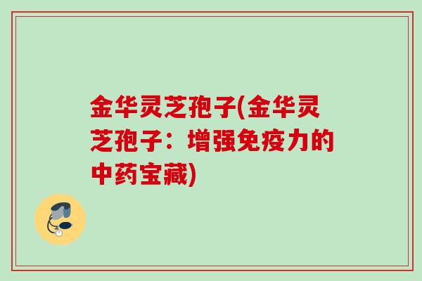 金华灵芝孢子(金华灵芝孢子：增强免疫力的中药宝藏)
