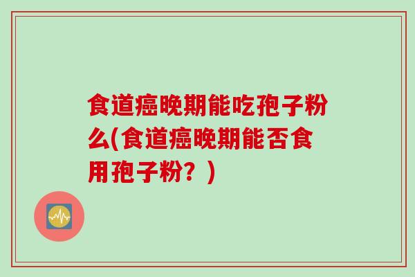 食道癌晚期能吃孢子粉么(食道癌晚期能否食用孢子粉？)