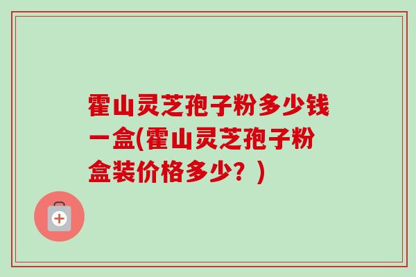 霍山灵芝孢子粉多少钱一盒(霍山灵芝孢子粉盒装价格多少？)