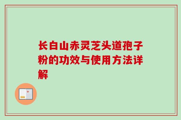 长白山赤灵芝头道孢子粉的功效与使用方法详解 长白山赤灵芝头道孢子粉的功效与使用方法详解
