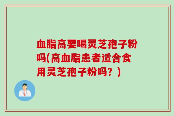 血脂高要喝灵芝孢子粉吗(高血脂患者适合食用灵芝孢子粉吗?)