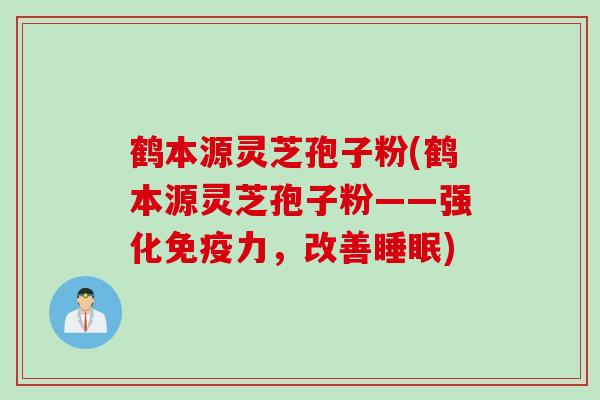 鹤本源灵芝孢子粉(鹤本源灵芝孢子粉——强化免疫力,改善睡眠)