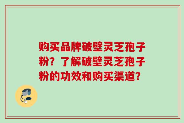 购买品牌破壁灵芝孢子粉？了解破壁灵芝孢子粉的功效和购买渠道？