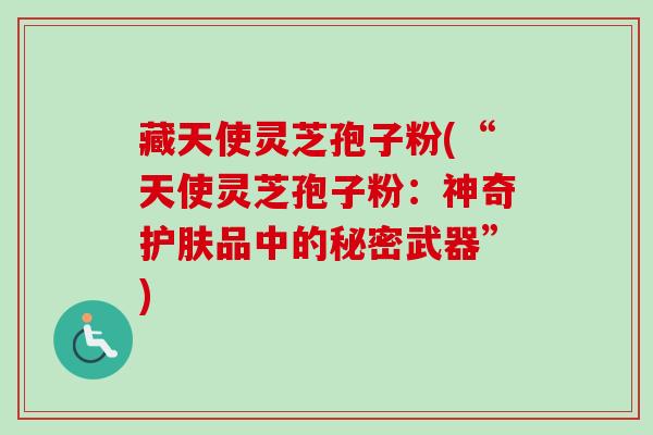 藏天使灵芝孢子粉(“天使灵芝孢子粉：神奇护肤品中的秘密武器”)
