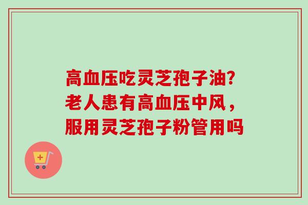 高血压吃灵芝孢子油？老人患有高血压中风，服用灵芝孢子粉管用吗