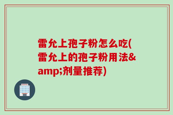 雷允上孢子粉怎么吃(雷允上的孢子粉用法&剂量推荐)