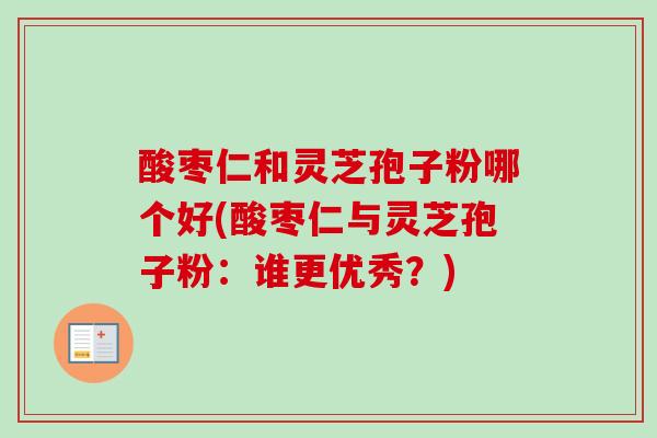 酸枣仁和灵芝孢子粉哪个好(酸枣仁与灵芝孢子粉：谁更优秀？)