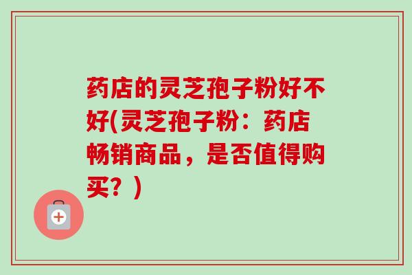 药店的灵芝孢子粉好不好(灵芝孢子粉:药店畅销商品,是否值得购买?)